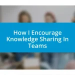 How I Encourage Knowledge Sharing In Teams