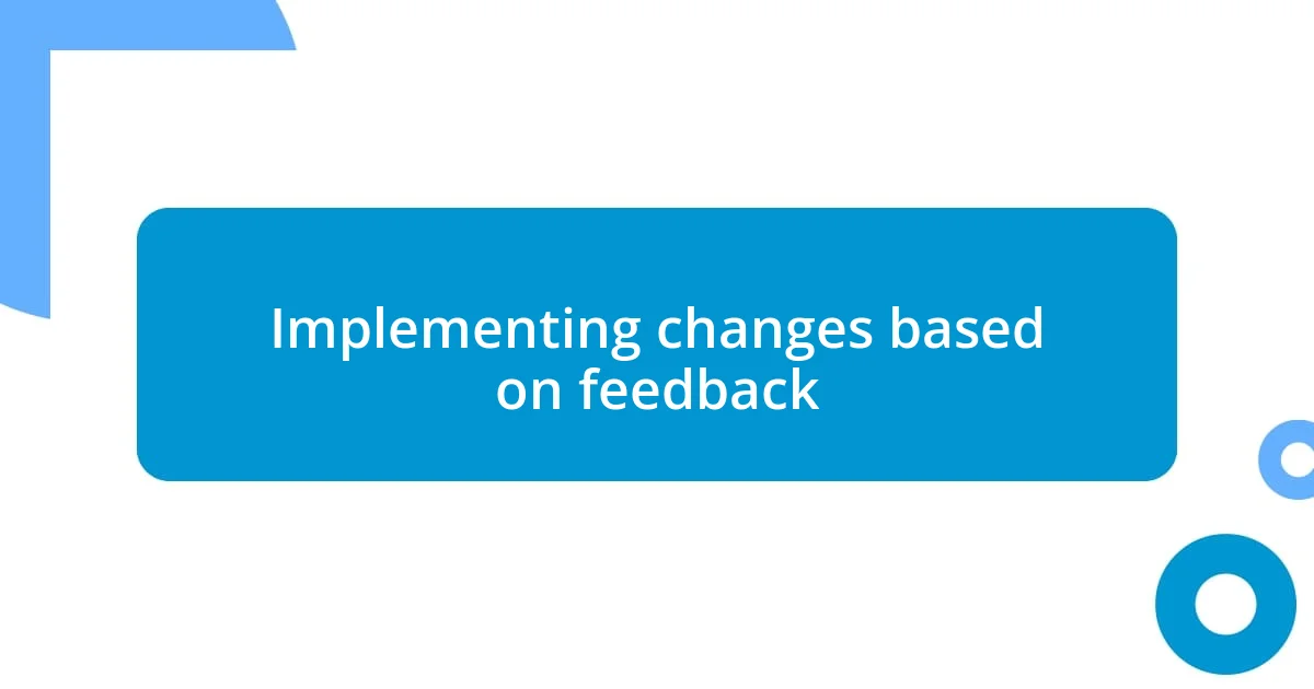 Implementing changes based on feedback