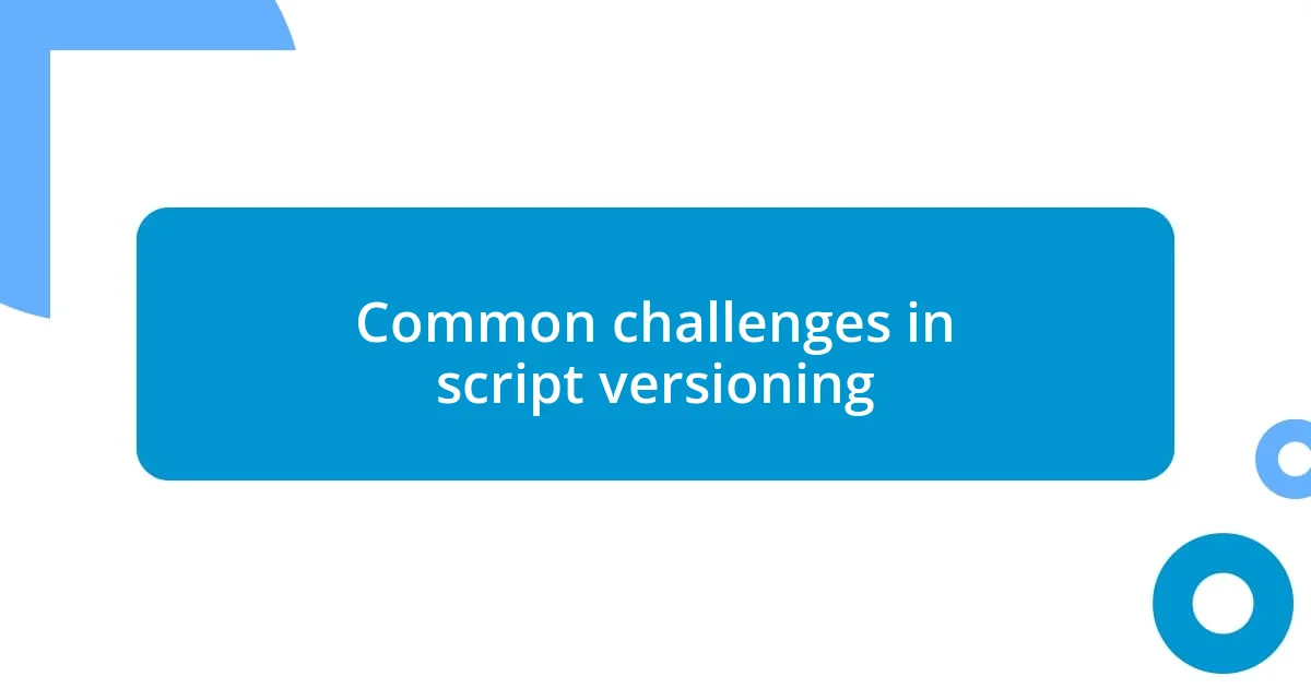 Common challenges in script versioning